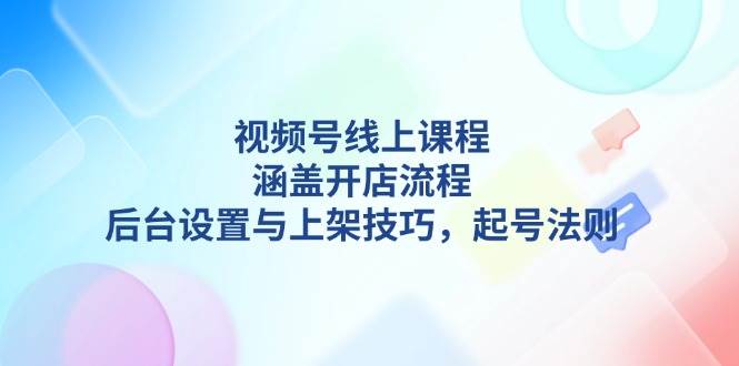 视频号线上课程详解,涵盖开店流程,后台设置与上架技巧,起号法则-星火轻创