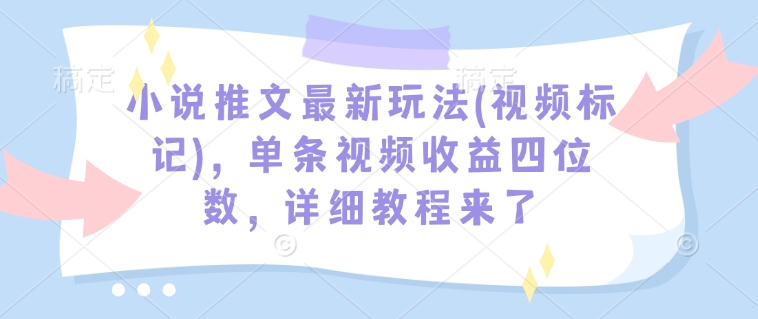 小说推文最新玩法(视频标记)，单条视频收益四位数，详细教程来了-星火轻创