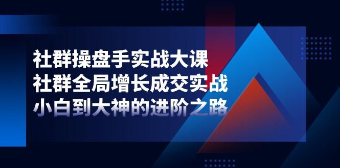 社群-操盘手实战大课：社群 全局增长成交实战，小白到大神的进阶之路-星火轻创