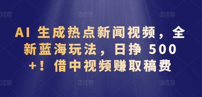 AI 生成热点新闻视频，全新蓝海玩法，日挣 500+!借中视频赚取稿费【揭秘】-星火轻创