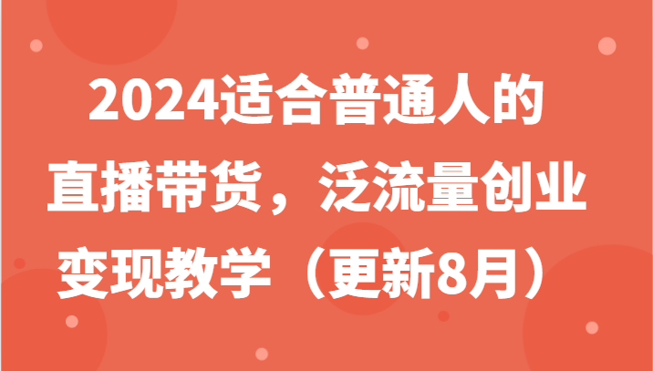2024适合普通人的直播带货,泛流量创业变现教学(更新8月)-星火轻创