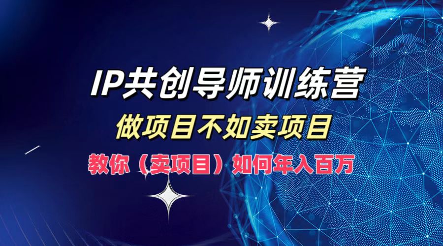 IP共创导师训练营，做项目不如卖项目，教你(卖项目)如何实现年入百万-星火轻创