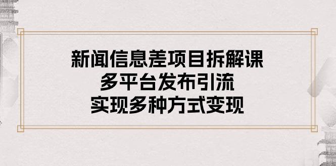 新闻信息差项目拆解课：多平台发布引流，实现多种方式变现-星火轻创