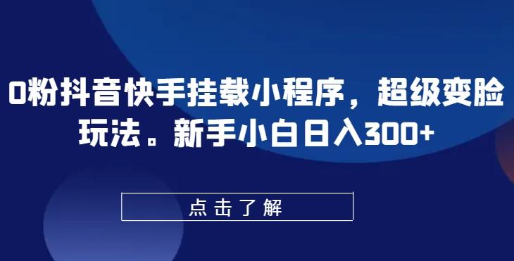 0粉抖音快手挂载小程序，超级变脸玩法，新手小白日入300+【揭秘】-星火轻创