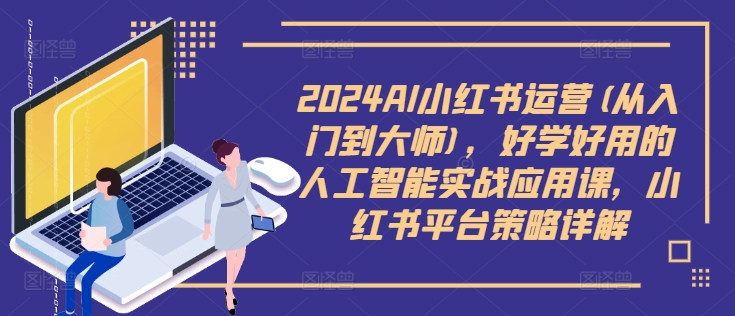 2024AI小红书运营(从入门到大师)，好学好用的人工智能实战应用课，小红书平台策略详解-星火轻创