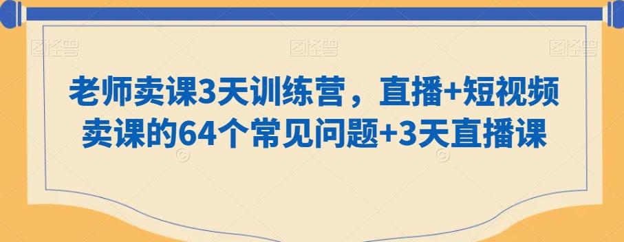 老师卖课3天训练营，直播+短视频卖课的64个常见问题+3天直播课-星火轻创