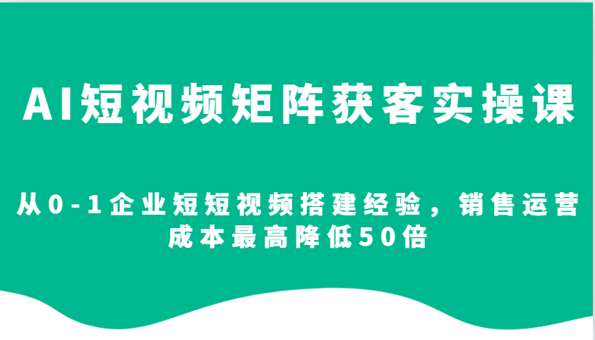 AI短视频矩阵获客实操课,从0-1企业短短视频搭建经验,销售运营成本最高降低50倍-星火轻创