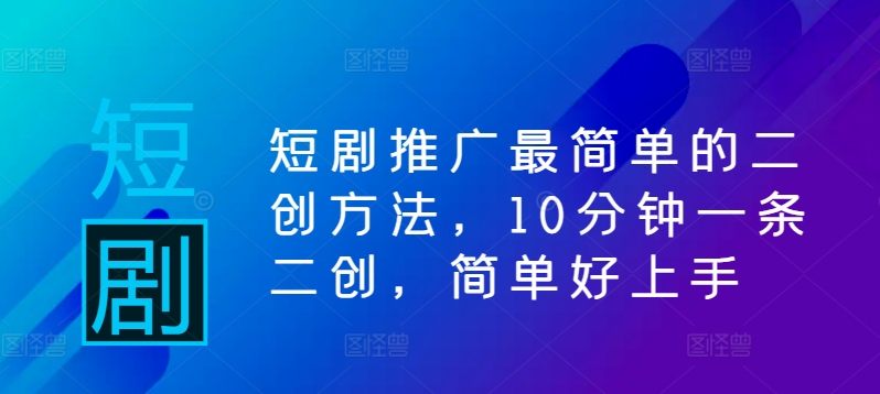 短剧推广最简单的二创方法，10分钟一条二创，简单好上手-星火轻创