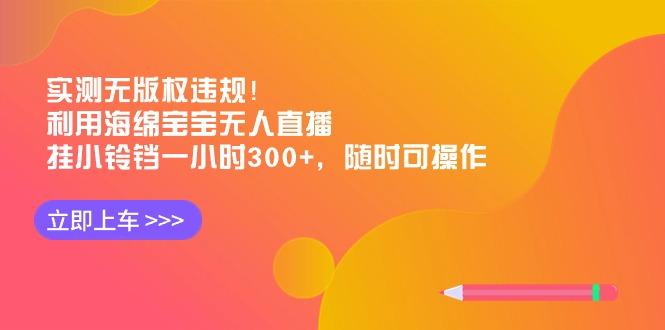 实测无版权违规！利用海绵宝宝无人直播，挂小铃铛一小时300+，随时可操作-星火轻创