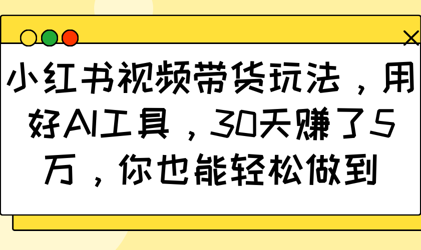小红书视频带货玩法，用好AI工具，30天赚了5万，你也能轻松做到-星火轻创