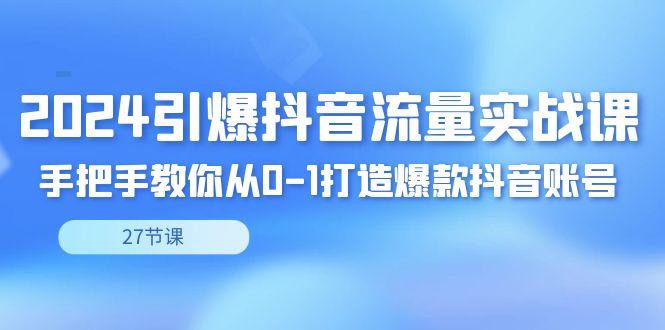 2024引爆·抖音流量实战课，手把手教你从0-1打造爆款抖音账号(27节)-星火轻创