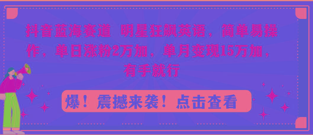 抖音蓝海赛道，明星狂飙英语，简单易操作，单日涨粉2万加，单月变现15万…-星火轻创
