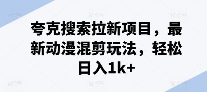 夸克搜索拉新项目，最新动漫混剪玩法，轻松日入1k+-星火轻创