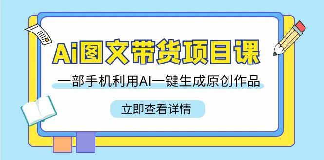 Ai图文带货项目课，一部手机利用AI一键生成原创作品(22节课)-星火轻创