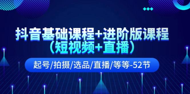 抖音基础课程+进阶版课程(短视频+直播)起号/拍摄/选品/直播/等等(52节)-星火轻创