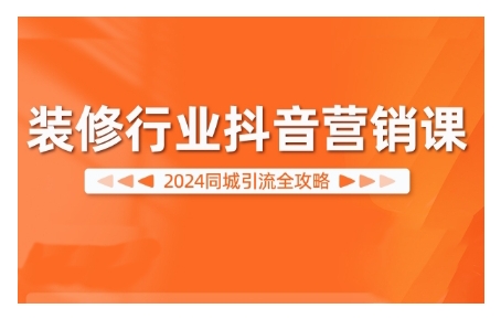 2024装修行业抖音营销课，同城引流全攻略-星火轻创