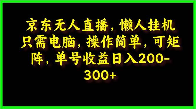 (9973期)京东无人直播，电脑挂机，操作简单，懒人专属，可矩阵操作 单号日入200-300-星火轻创