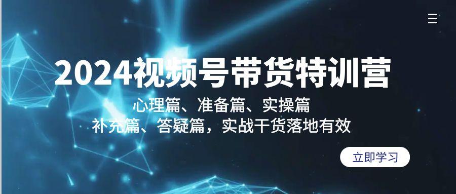 2024视频号带货特训营：心理篇、准备篇、实操篇、补充篇、答疑篇，实战…-星火轻创