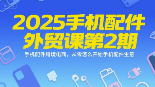 2025手机配件外贸课第2期，手机配件跨境电商，从零怎么开始手机配件生意-星火轻创
