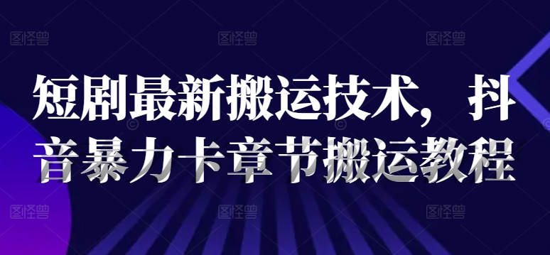 短剧最新搬运技术，抖音暴力卡章节搬运教程-星火轻创