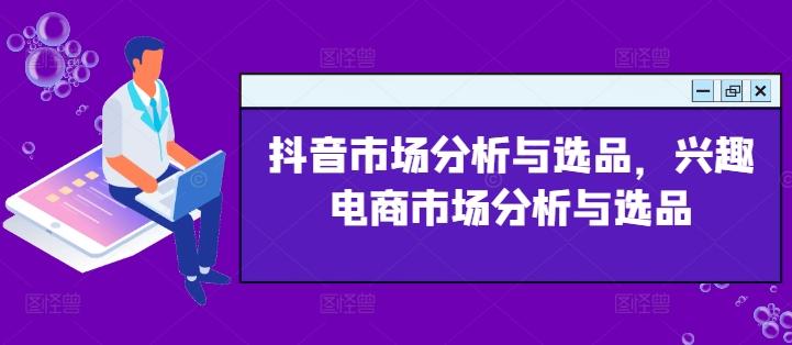 抖音市场分析与选品，兴趣电商市场分析与选品-星火轻创
