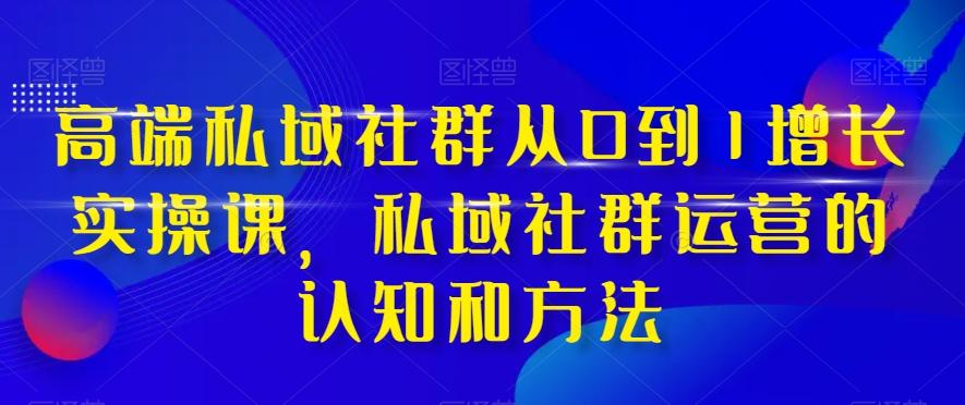 高端私域社群从0到1增长实操课，私域社群运营的认知和方法-星火轻创