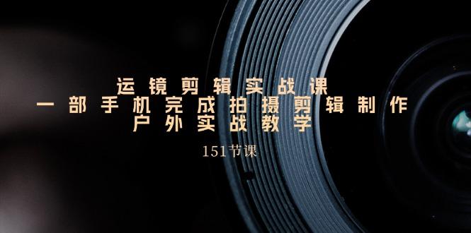 运镜剪辑实战课，一部手机完成拍摄剪辑制作，户外实战教学(151节课-星火轻创