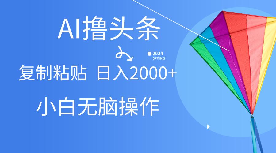 AI一键生成爆款文章撸头条,无脑操作，复制粘贴轻松,日入2000+-星火轻创