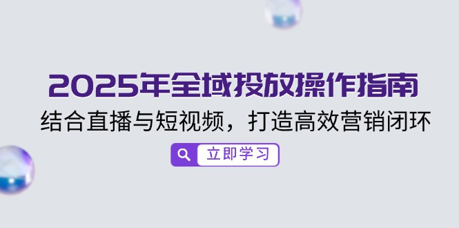 2025年全域投放操作指南，结合直播与短视频，打造高效营销闭环-星火轻创
