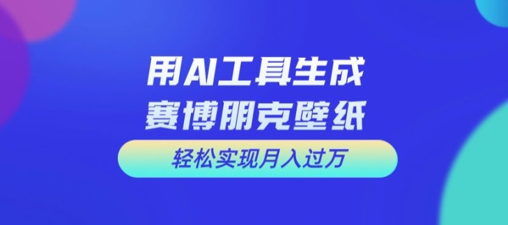 用AI工具设计赛博朋克壁纸，轻松实现月入万+【揭秘】-星火轻创