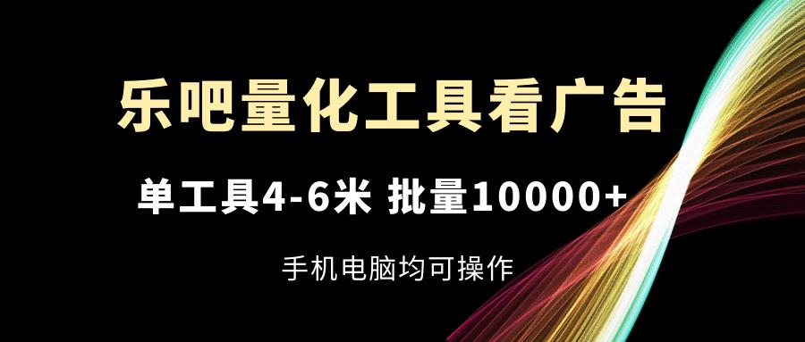 乐吧量化工具看广告，单工具4-6米，批量10000+，手机电脑均可操作-星火轻创