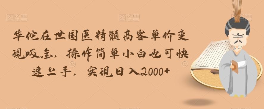 华佗在世国医精髓高客单价变现吸金，操作简单小白也可快速上手，实现日入2000+【揭秘】-星火轻创