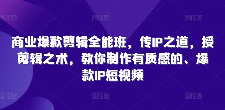 商业爆款剪辑全能班，传IP之道，授剪辑之术，教你制作有质感的、爆款IP短视频-星火轻创