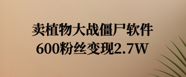 卖植物大战僵尸软件，600粉丝变现2.7W【揭秘】-星火轻创