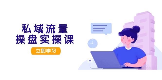 私域流量操盘实操课,从用户调研到成交变现,打造可落地的私域引流策略-星火轻创