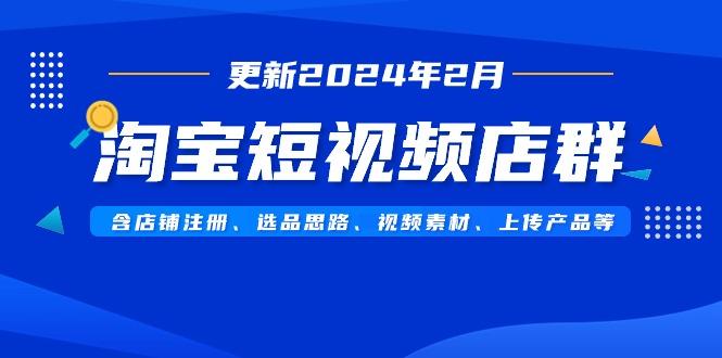 淘宝短视频店群(更新2024年2月)含店铺注册、选品思路、视频素材、上传…-星火轻创
