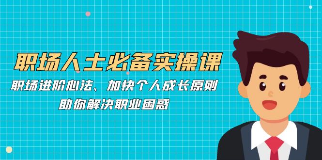 职场人士必备实操课：职场进阶心法、加快个人成长原则，助你解决职业困惑-星火轻创