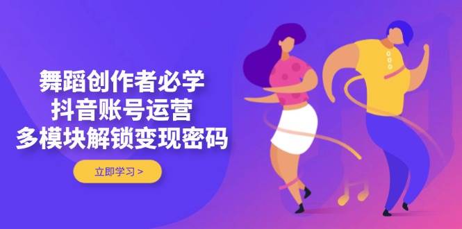 舞蹈创作者必学,抖音账号运营,多模块解锁变现密码-星火轻创