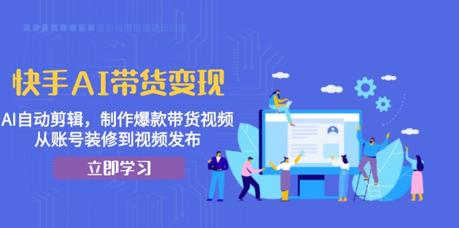 快手AI带货变现：AI自动剪辑，制作爆款带货视频，从账号装修到视频发布-星火轻创