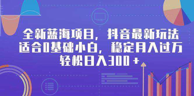 全新蓝海项目，抖音最新玩法，适合0基础小白，稳定月入过万，轻松日入300＋-星火轻创
