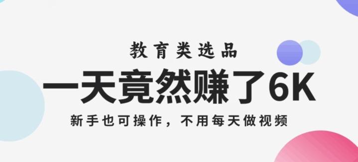 一天竟然赚了6000多，教育类选品，新手也可操作，更不用每天做短视频【揭秘】-星火轻创