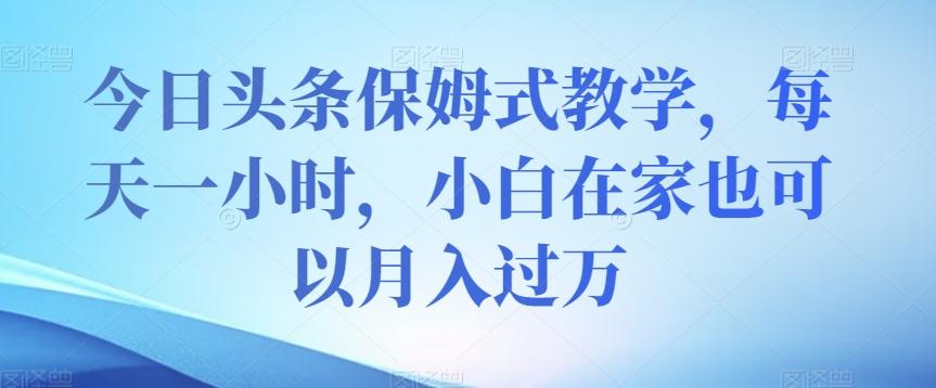 今日头条保姆式教学，每天一小时，小白在家也可以月入过万【揭秘】-星火轻创