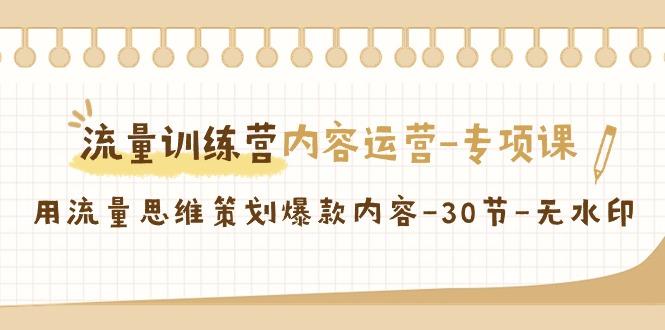 流量训练营之内容运营-专项课，用流量思维策划爆款内容-30节-无水印-星火轻创