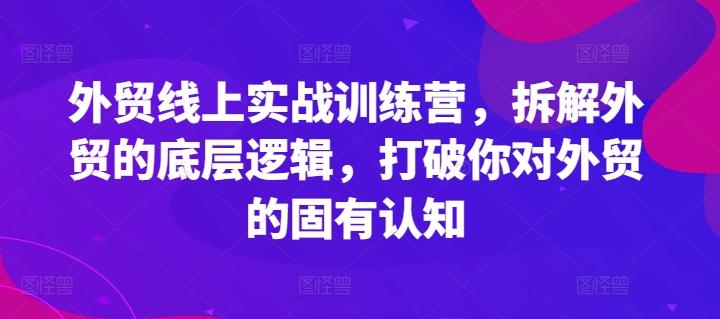 外贸线上实战训练营，拆解外贸的底层逻辑，打破你对外贸的固有认知-星火轻创
