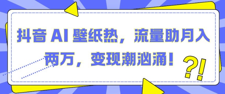 抖音 AI 壁纸热，流量助月入两W，变现潮汹涌【揭秘】-星火轻创