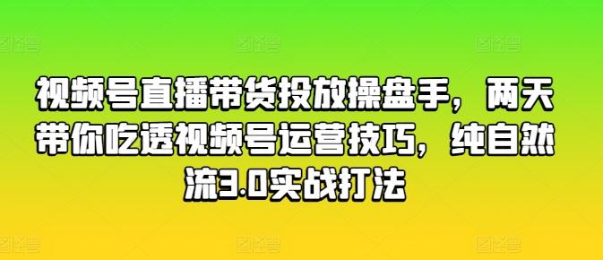 视频号直播带货投放操盘手，两天带你吃透视频号运营技巧，纯自然流3.0实战打法-星火轻创
