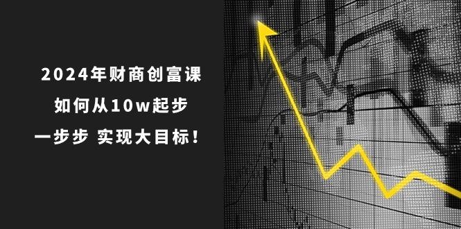 2024年 财商-创富课：如何从10w起步，一步步 实现大目标！-星火轻创