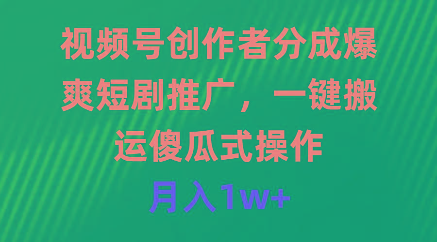 (9531期)视频号创作者分成，爆爽短剧推广，一键搬运，傻瓜式操作，月入1w+-星火轻创