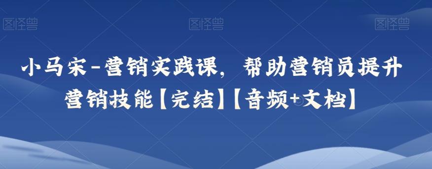 小马宋-营销实践课，帮助营销员提升营销技能【完结】【音频+文档】-星火轻创
