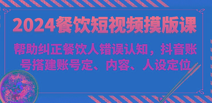 2024餐饮短视频摸版课-帮助纠正餐饮人错误认知，抖音账号搭建账号定、内容、人设定位-星火轻创